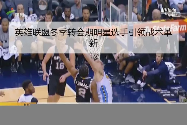 英雄联盟冬季转会期明星选手引领战术革新(LeyuSports)